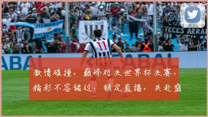 激情碰撞，巅峰对决世界杯决赛，精彩不容错过，锁定直播，共赴盛宴，一触即发