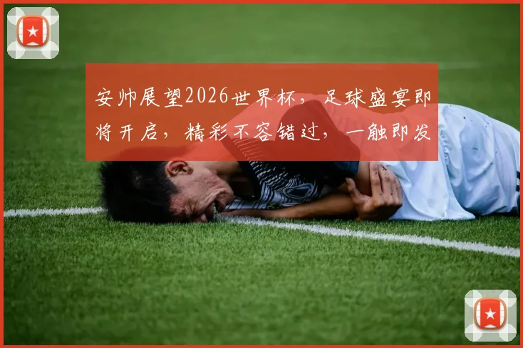 安帅展望2026世界杯，足球盛宴即将开启，精彩不容错过，一触即发