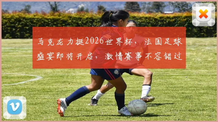 马克龙力挺2026世界杯，法国足球盛宴即将开启，激情赛事不容错过，敬请期待