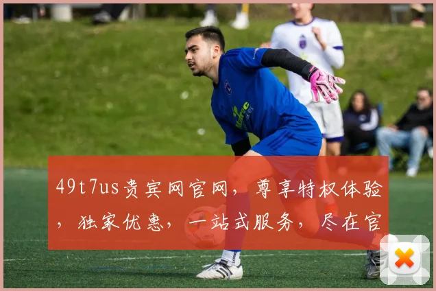 49t7us贵宾网官网，尊享特权体验，独家优惠，一站式服务，尽在官网，不容错过