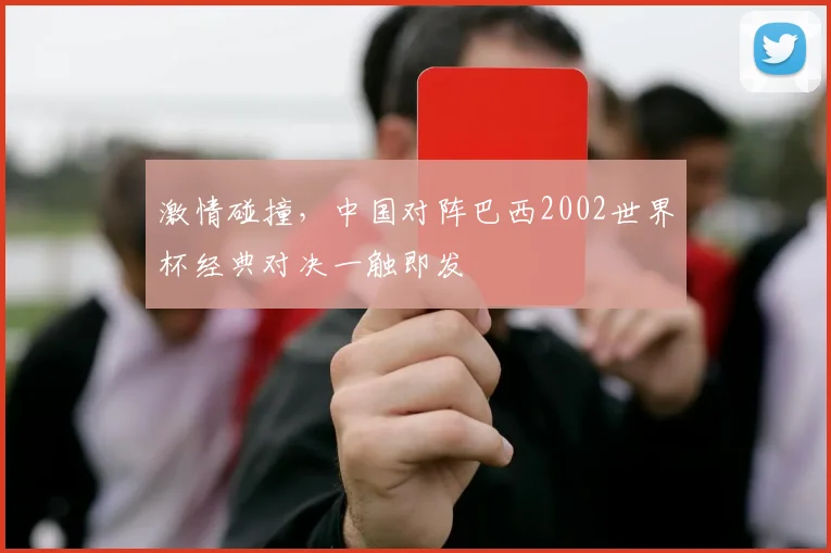 激情碰撞，中国对阵巴西2002世界杯经典对决一触即发