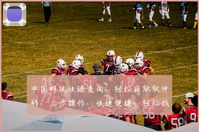 中国邮政快递查询，轻松获取取件码，三步操作，快速便捷，轻松找到你的快递