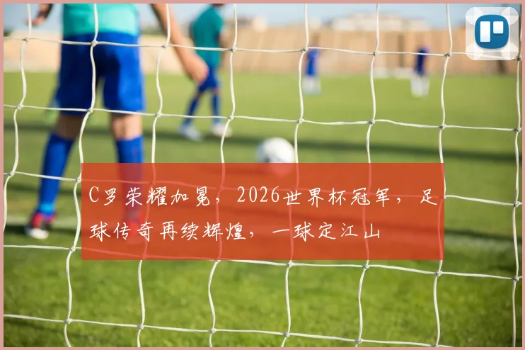 C罗荣耀加冕，2026世界杯冠军，足球传奇再续辉煌，一球定江山