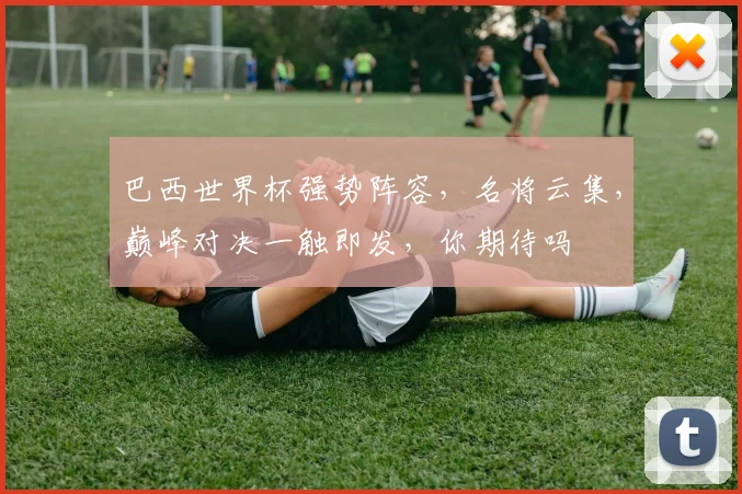 巴西世界杯强势阵容，名将云集，巅峰对决一触即发，你期待吗
