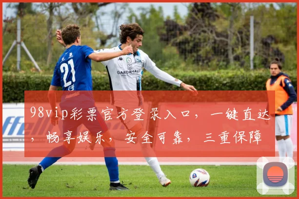 98vip彩票官方登录入口，一键直达，畅享娱乐，安全可靠，三重保障，尽在掌握