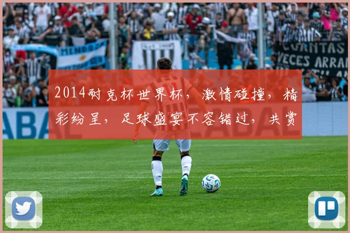2014耐克杯世界杯，激情碰撞，精彩纷呈，足球盛宴不容错过，共赏精彩瞬间