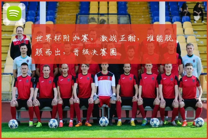 世界杯附加赛，激战正酣，谁能脱颖而出，晋级决赛圈