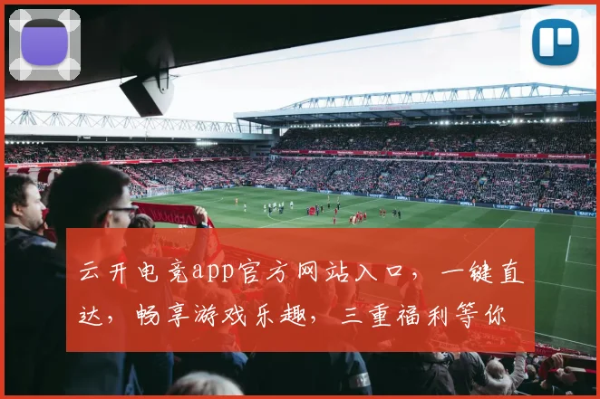 云开电竞app官方网站入口，一键直达，畅享游戏乐趣，三重福利等你来拿，体验非凡