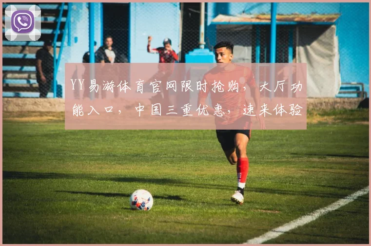YY易游体育官网限时抢购，大厅功能入口，中国三重优惠，速来体验