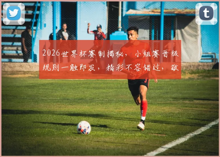2026世界杯赛制揭秘，小组赛晋级规则一触即发，精彩不容错过，敬请关注