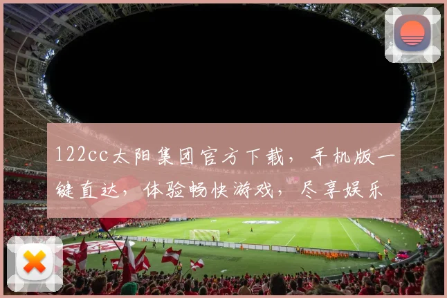 122cc太阳集团官方下载，手机版一键直达，体验畅快游戏，尽享娱乐盛宴，三重惊喜等你来