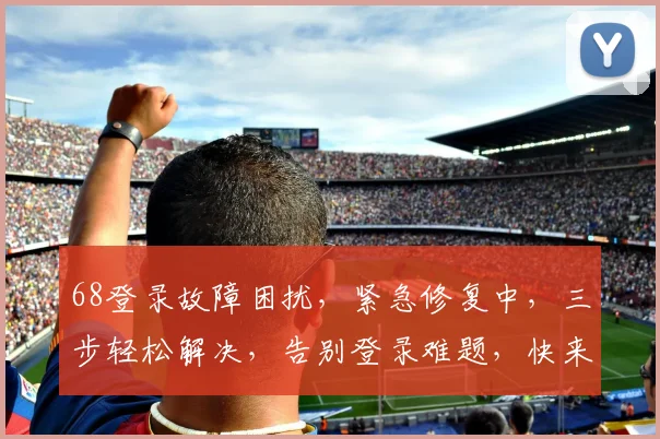 68登录故障困扰，紧急修复中，三步轻松解决，告别登录难题，快来看看