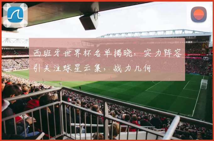 西班牙世界杯名单揭晓，实力阵容引关注球星云集，战力几何