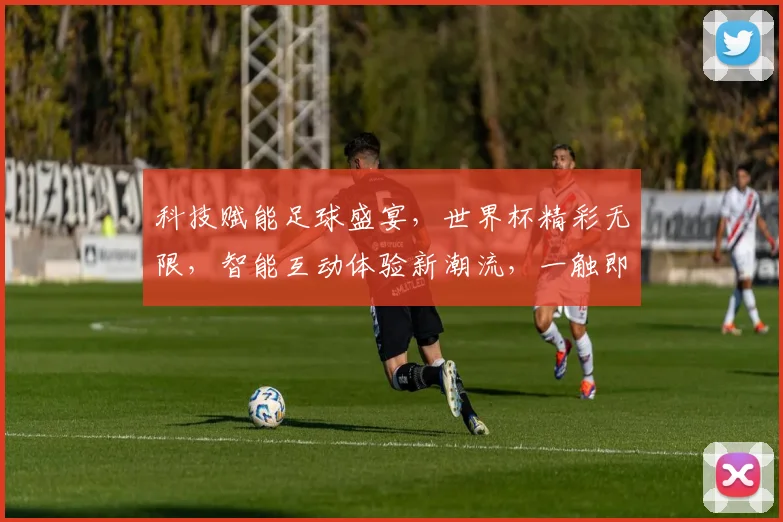 科技赋能足球盛宴，世界杯精彩无限，智能互动体验新潮流，一触即达