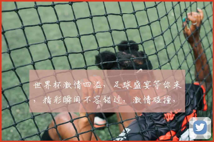 世界杯激情四溢，足球盛宴等你来，精彩瞬间不容错过，激情碰撞，谁将问鼎冠军