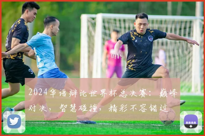 2024华语辩论世界杯总决赛：巅峰对决，智慧碰撞，精彩不容错过