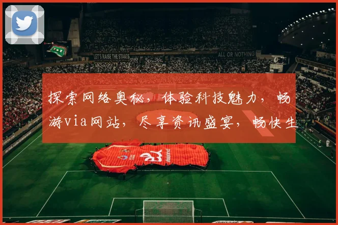 探索网络奥秘，体验科技魅力，畅游via网站，尽享资讯盛宴，畅快生活，三步直达