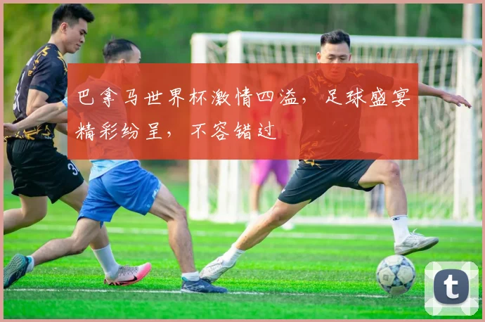 巴拿马世界杯激情四溢，足球盛宴精彩纷呈，不容错过