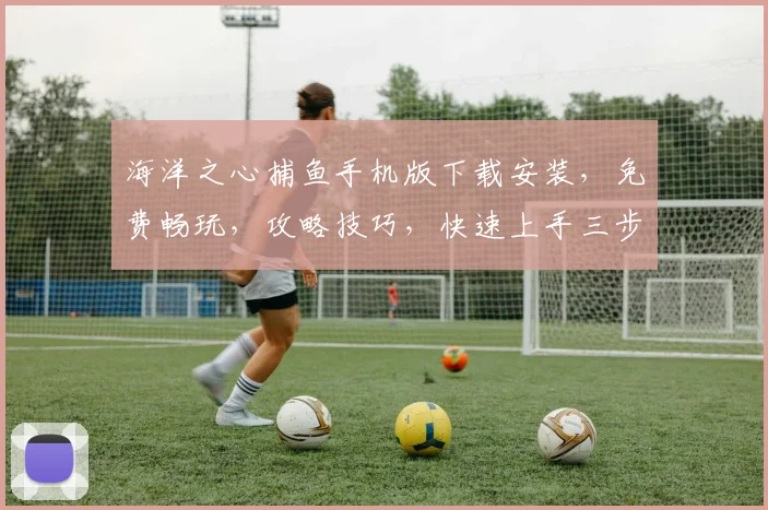 海洋之心捕鱼手机版下载安装，免费畅玩，攻略技巧，快速上手三步走，不容错过