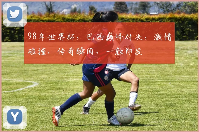 98年世界杯，巴西巅峰对决，激情碰撞，传奇瞬间，一触即发