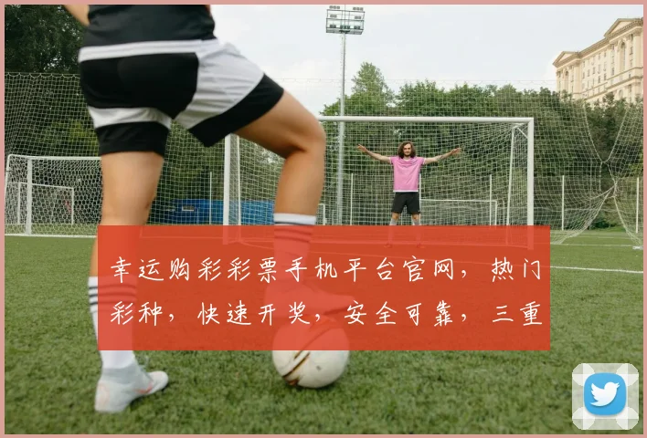 幸运购彩彩票手机平台官网，热门彩种，快速开奖，安全可靠，三重惊喜等你来