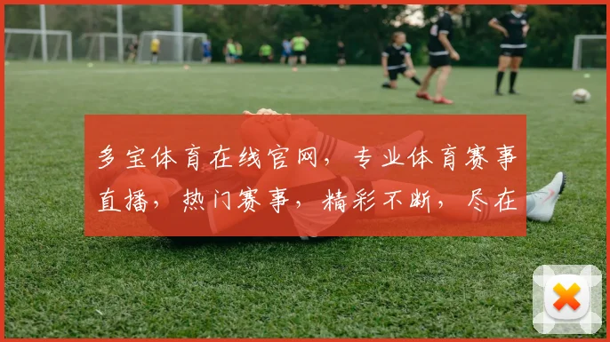 多宝体育在线官网，专业体育赛事直播，热门赛事，精彩不断，尽在多宝体育，体验非凡