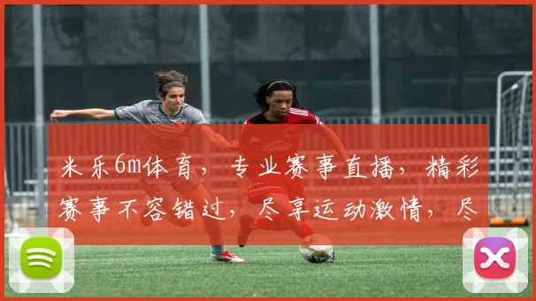 米乐6m体育，专业赛事直播，精彩赛事不容错过，尽享运动激情，尽在米乐6m