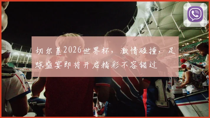 切尔基2026世界杯，激情碰撞，足球盛宴即将开启精彩不容错过