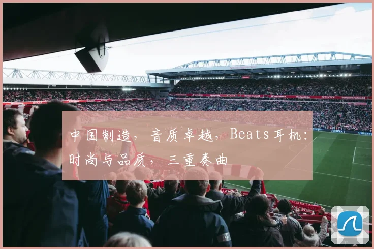 中国制造，音质卓越，Beats耳机：时尚与品质，三重奏曲